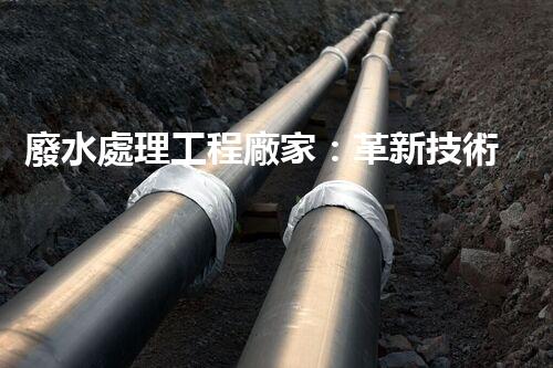 廢水處理工程廠家：革新技術(shù)，拯救環(huán)境！